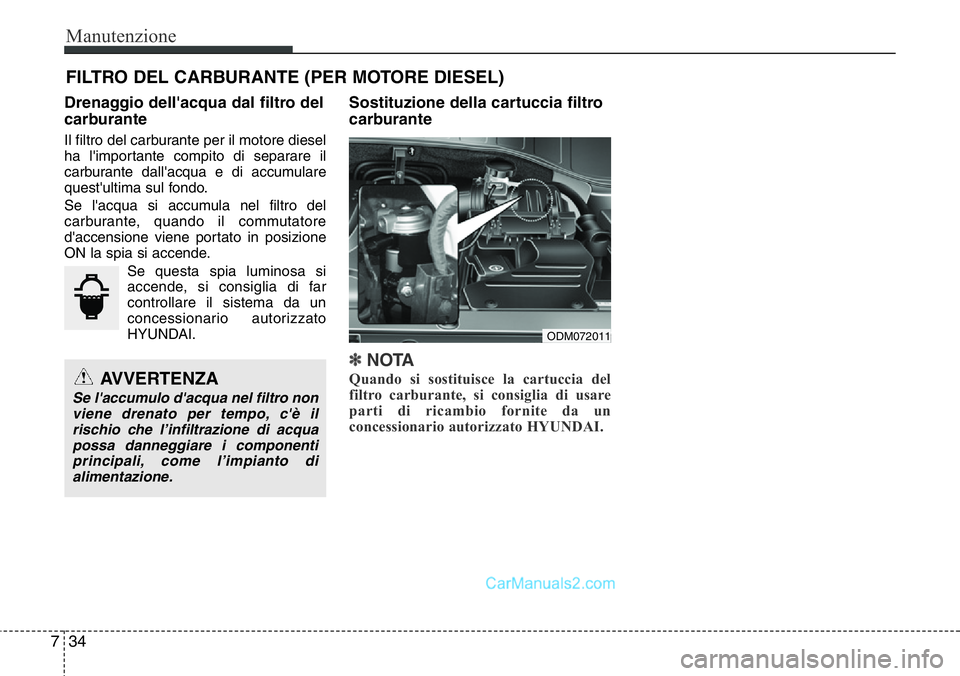 Hyundai Santa Fe 2015  Manuale del proprietario (in Italian) Manutenzione
34 7
FILTRO DEL CARBURANTE (PER MOTORE DIESEL)
Drenaggio dell'acqua dal filtro del
carburante
Il filtro del carburante per il motore diesel
ha l'importante compito di separare il
