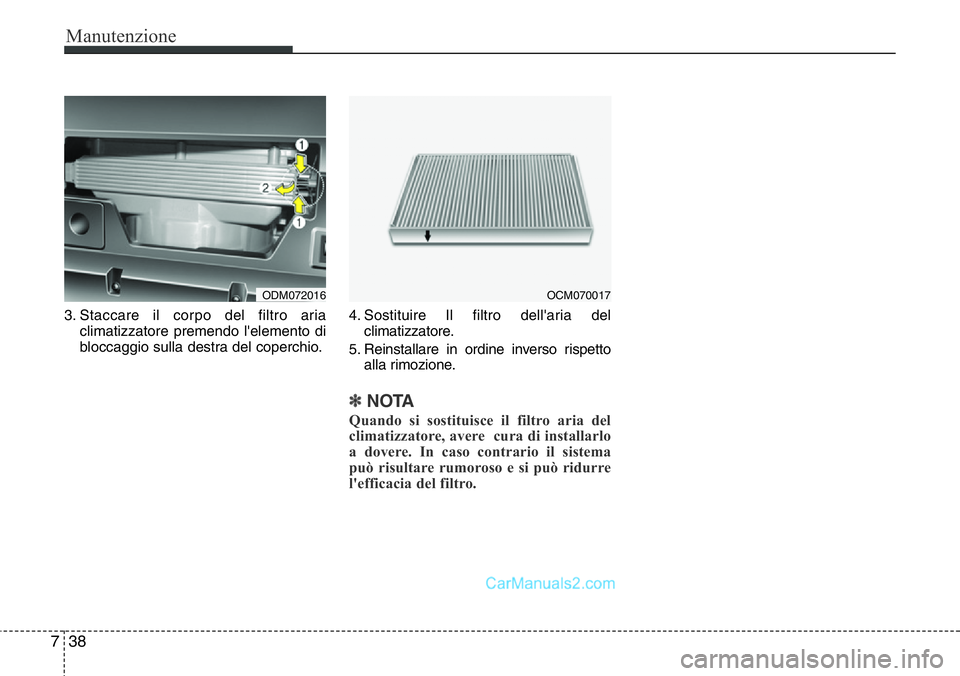 Hyundai Santa Fe 2015  Manuale del proprietario (in Italian) Manutenzione
38 7
3. Staccare il corpo del filtro aria
climatizzatore premendo l'elemento di
bloccaggio sulla destra del coperchio.4. Sostituire Il filtro dell'aria del
climatizzatore.
5. Rein