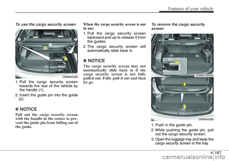 Hyundai Santa Fe 2014  Owners Manual 4187
Features of your vehicle
To use the cargo security screen
1. Pull the cargo security screen
towards the rear of the vehicle by
the handle (1).
2. Insert the guide pin into the guide
(2).
✽NOTIC