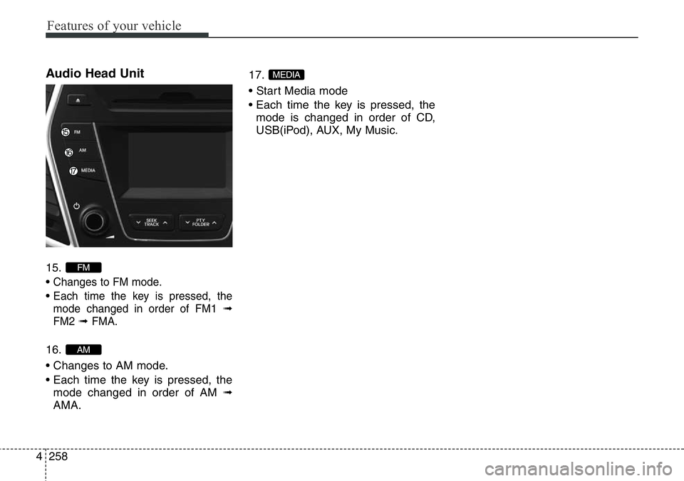 Hyundai Santa Fe 2014  Owners Manual Features of your vehicle
258 4
Audio Head Unit 
15.
• 
Changes to FM mode.
• Each time the key is pressed, the
mode changed in order of FM1 
➟
FM2➟ FMA.
16.
• Changes to AM mode.
• Each ti