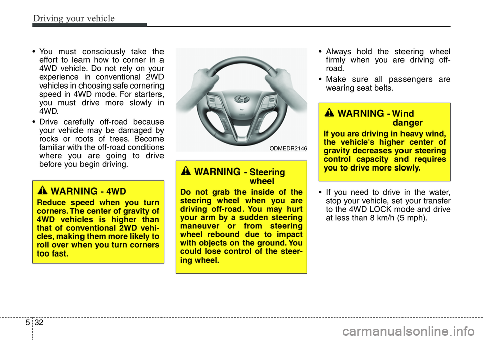 Hyundai Santa Fe 2014 Owners Manual Driving your vehicle
32 5
• You must consciously take the
effort to learn how to corner in a
4WD vehicle. Do not rely on your
experience in conventional 2WD
vehicles in choosing safe cornering
speed Hyundai Santa Fe 2014 Owners Manual Driving your vehicle
32 5
• You must consciously take the
effort to learn how to corner in a
4WD vehicle. Do not rely on your
experience in conventional 2WD
vehicles in choosing safe cornering
speed