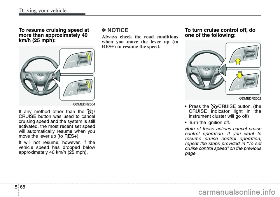 Hyundai Santa Fe 2014  Owners Manual Driving your vehicle
68 5
To resume cruising speed at
more than approximately 40
km/h (25 mph):
If any method other than the  /
CRUISE button was used to cancel
cruising speed and the system is still
