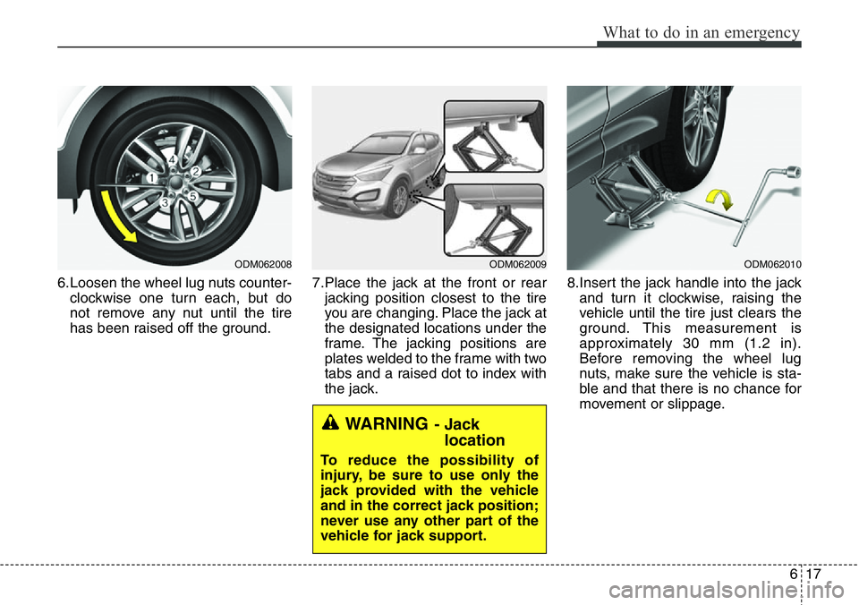 Hyundai Santa Fe 2014  Owners Manual 617
What to do in an emergency
6.Loosen the wheel lug nuts counter-
clockwise one turn each, but do
not remove any nut until the tire
has been raised off the ground.7.Place the jack at the front or re
