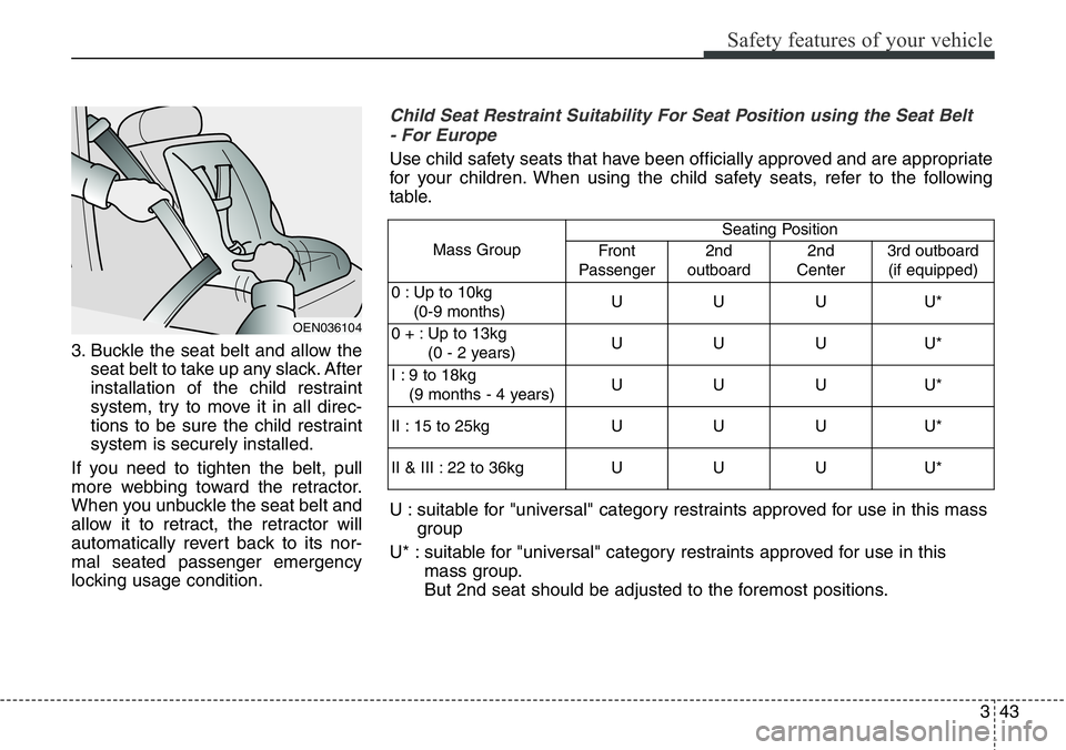 Hyundai Santa Fe 2014  Owners Manual 343
Safety features of your vehicle
3. Buckle the seat belt and allow the
seat belt to take up any slack. After
installation of the child restraint
system, try to move it in all direc-
tions to be sur