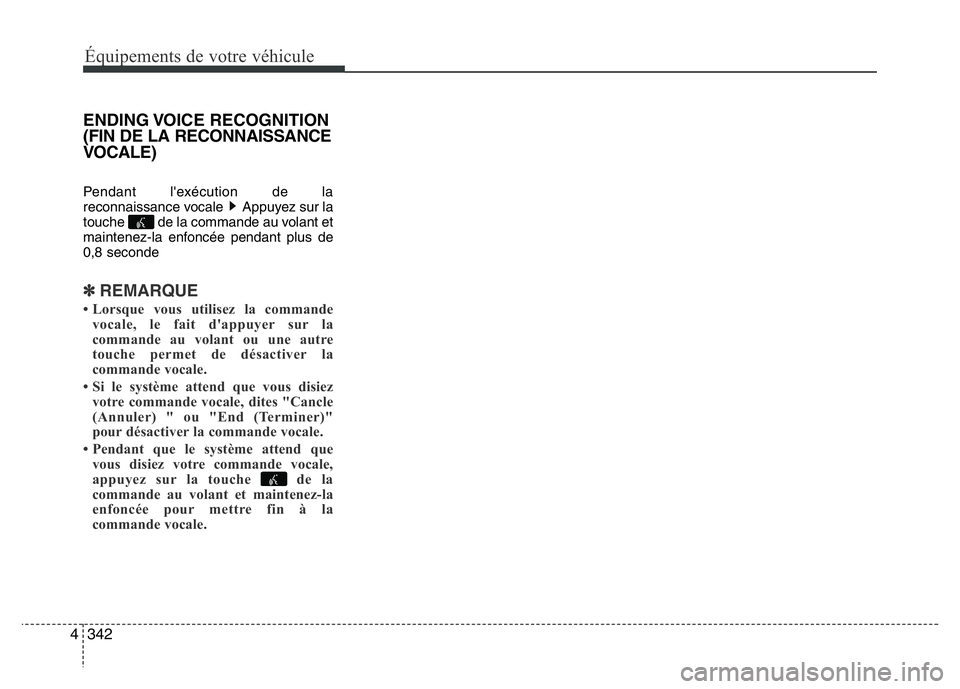 Hyundai Santa Fe 2014  Manuel du propriétaire (in French) 342 4
Équipements de votre véhicule
ENDING VOICE  RECOGNITION
(FIN DE LA RECONNAISSANCE
VOCALE)
Pendant l'exécution de la
reconnaissance vocale  Appuyez sur la
touche  de la commande au volant 