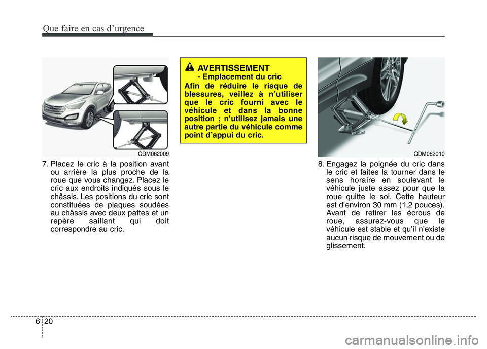 Hyundai Santa Fe 2014  Manuel du propriétaire (in French) Que faire en cas d’urgence
20 6
7. Placez le cric à la position avant
ou arrière la plus proche de la
roue que vous changez. Placez le
cric aux endroits indiqués sous le
châssis. Les positions d