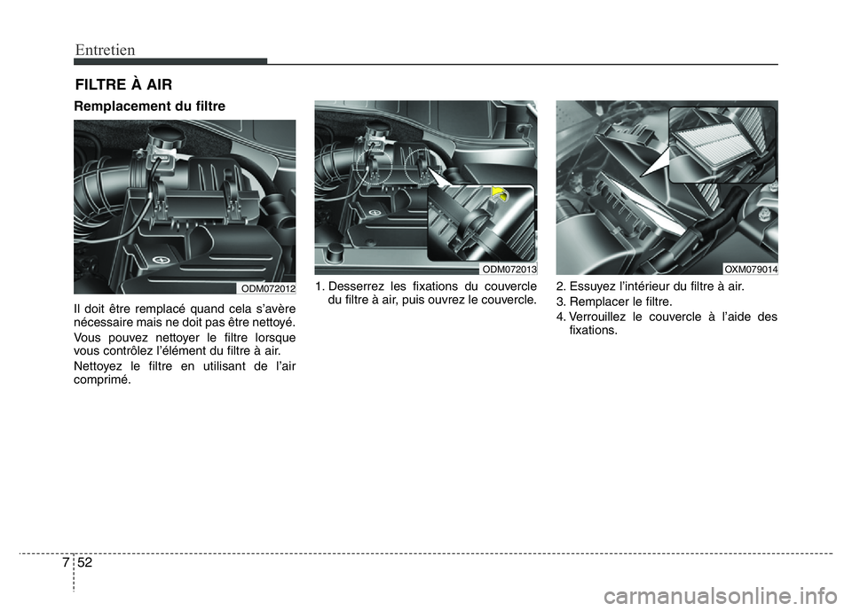 Hyundai Santa Fe 2014  Manuel du propriétaire (in French) Entretien
52 7
FILTRE À AIR
Remplacement du filtre
Il doit être remplacé quand cela s’avère
nécessaire mais ne doit pas être nettoyé.
Vous pouvez nettoyer le filtre lorsque
vous contrôlez l