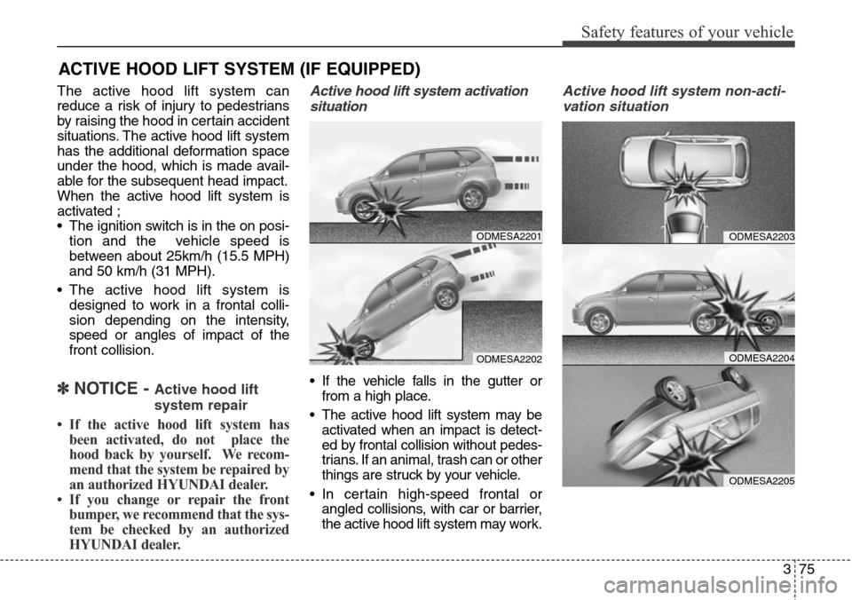 Hyundai Santa Fe 2013 Owners Manual 375
Safety features of your vehicle
ACTIVE HOOD LIFT SYSTEM (IF EQUIPPED)
The active hood lift system can
reduce a risk of injury to pedestrians
by raising the hood in certain accident
situations. The Hyundai Santa Fe 2013 Owners Manual 375
Safety features of your vehicle
ACTIVE HOOD LIFT SYSTEM (IF EQUIPPED)
The active hood lift system can
reduce a risk of injury to pedestrians
by raising the hood in certain accident
situations. The