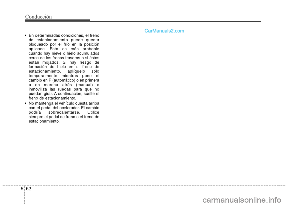 Hyundai Santa Fe 2013  Manual del propietario (in Spanish) Conducción
62
5
 En determinadas condiciones, el freno
de estacionamiento puede quedar 
bloqueado por el frío en la posición
aplicada. Esto es más probable
cuando hay nieve o hielo acumulados
cerc