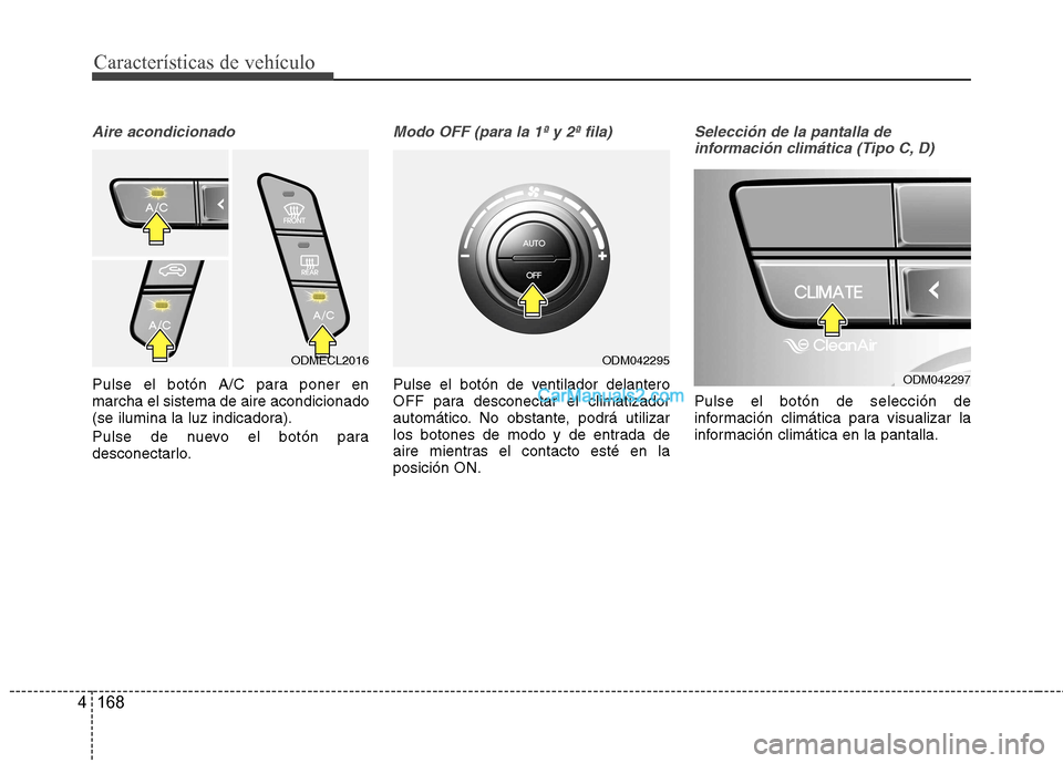Hyundai Santa Fe 2013  Manual del propietario (in Spanish) Características de vehículo
168
4
Aire acondicionado
Pulse el botón A/C para poner en marcha el sistema de aire acondicionado
(se ilumina la luz indicadora). 
Pulse de nuevo el botón para 
descone