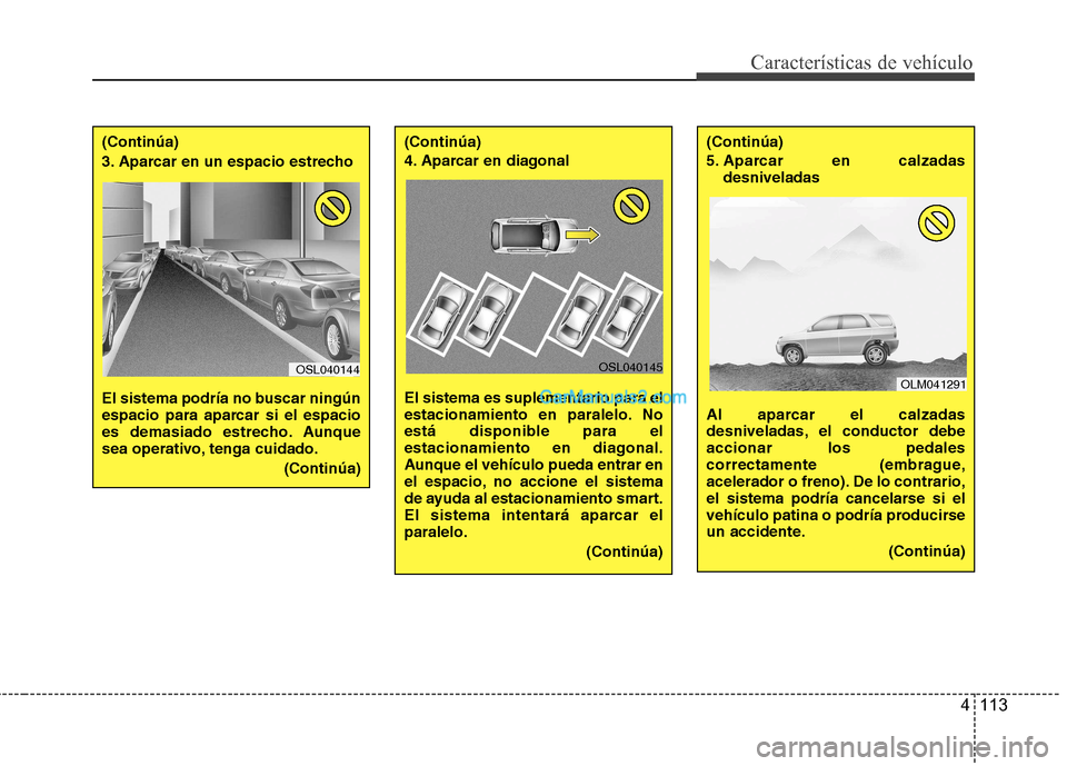 Hyundai Santa Fe 2013  Manual del propietario (in Spanish) 4 113
Características de vehículo
(Continúa) 
3. Aparcar en un espacio estrecho  
El sistema podría no buscar ningún 
espacio para aparcar si el espacio
es demasiado estrecho. Aunque
sea operativ