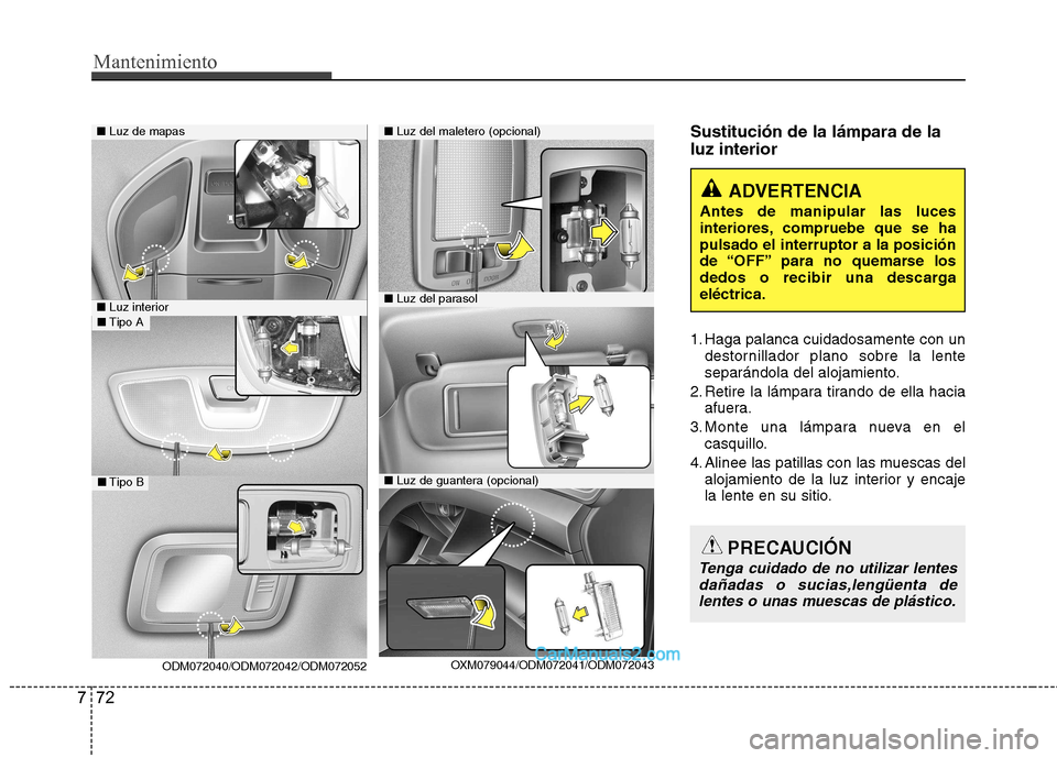 Hyundai Santa Fe 2013  Manual del propietario (in Spanish) Mantenimiento
72
7
Sustitución de la lámpara de la luz interior 
1. Haga palanca cuidadosamente con un
destornillador plano sobre la lente 
separándola del alojamiento.
2. Retire la lámpara tirand