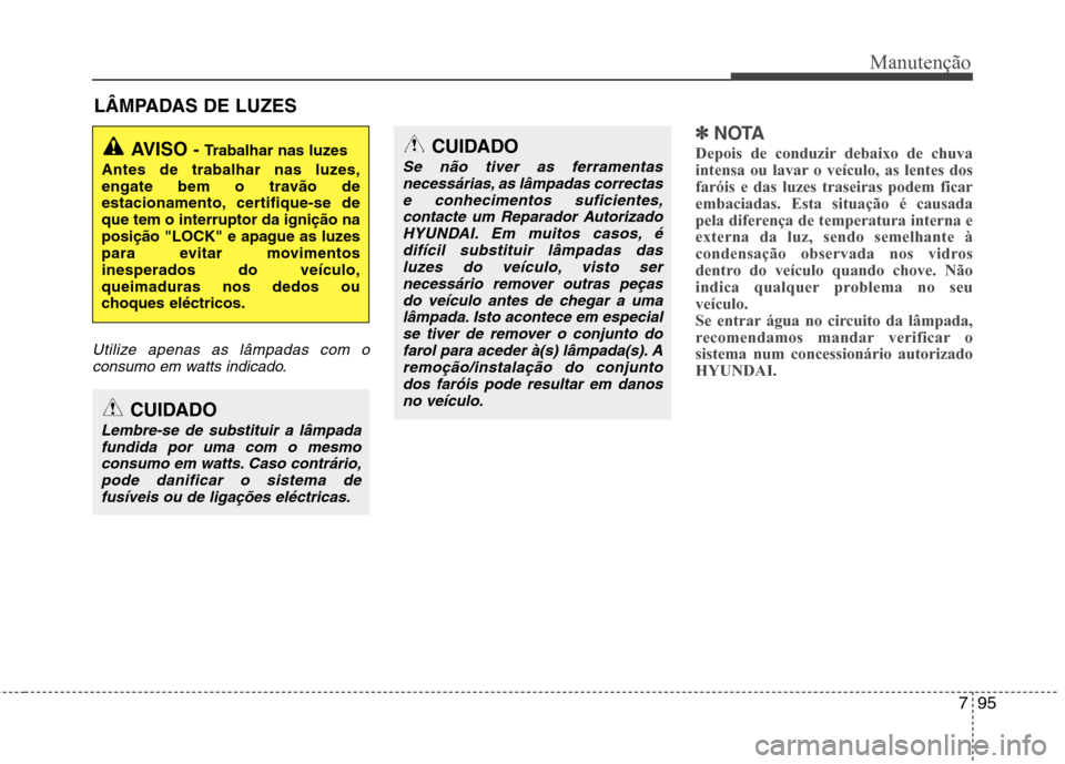 Hyundai Santa Fe 2013  Manual do proprietário (in Portuguese) 795
Manutenção
LÂMPADAS DE LUZES
Utilize apenas as lâmpadas com oconsumo em watts indicado.
✽✽ NOTA
Depois de conduzir debaixo de chuva 
intensa ou lavar o veículo, as lentes dosfaróis e das