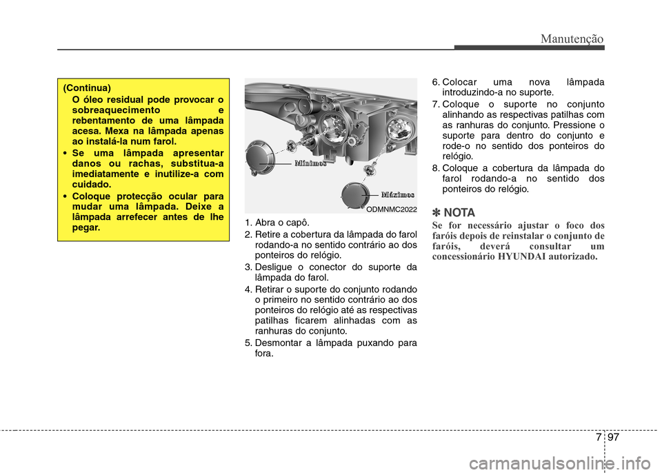 Hyundai Santa Fe 2013  Manual do proprietário (in Portuguese) 797
Manutenção
1. Abra o capô. 
2. Retire a cobertura da lâmpada do farolrodando-a no sentido contrário ao dos 
ponteiros do relógio.
3. Desligue o conector do suporte da lâmpada do farol.
4. R