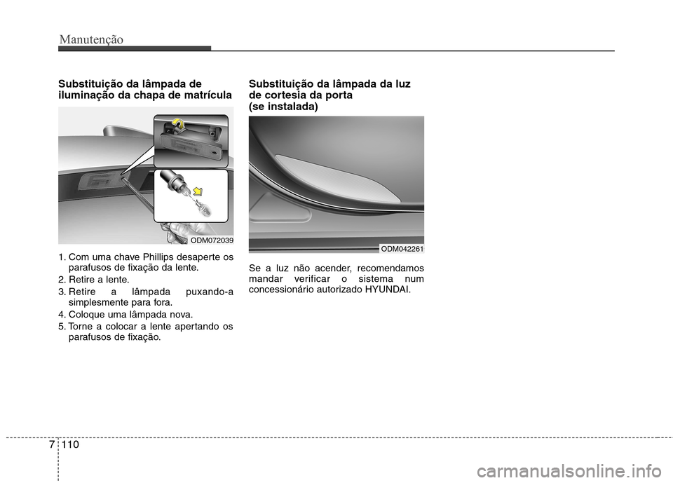 Hyundai Santa Fe 2013  Manual do proprietário (in Portuguese) Manutenção
110
7
Substituição da lâmpada de 
iluminação da chapa de matrícula 
1. Com uma chave Phillips desaperte os
parafusos de fixação da lente.
2. Retire a lente. 
3. Retire a lâmpada 