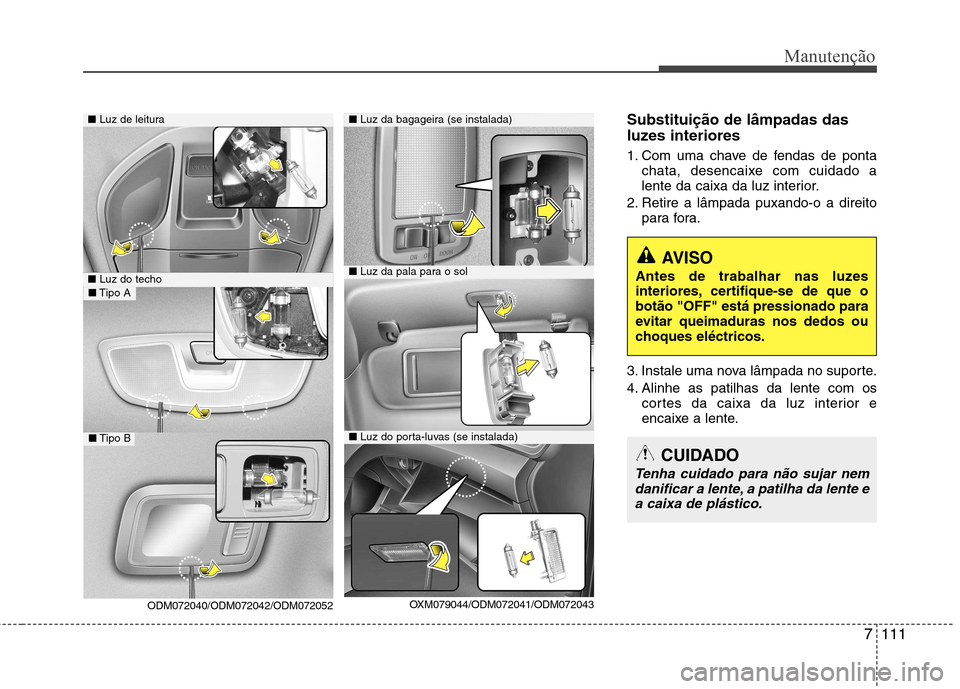 Hyundai Santa Fe 2013  Manual do proprietário (in Portuguese) 7111
Manutenção
Substituição de lâmpadas das 
luzes interiores 
1. Com uma chave de fendas de pontachata, desencaixe com cuidado a 
lente da caixa da luz interior.
2. Retire a lâmpada puxando-o 