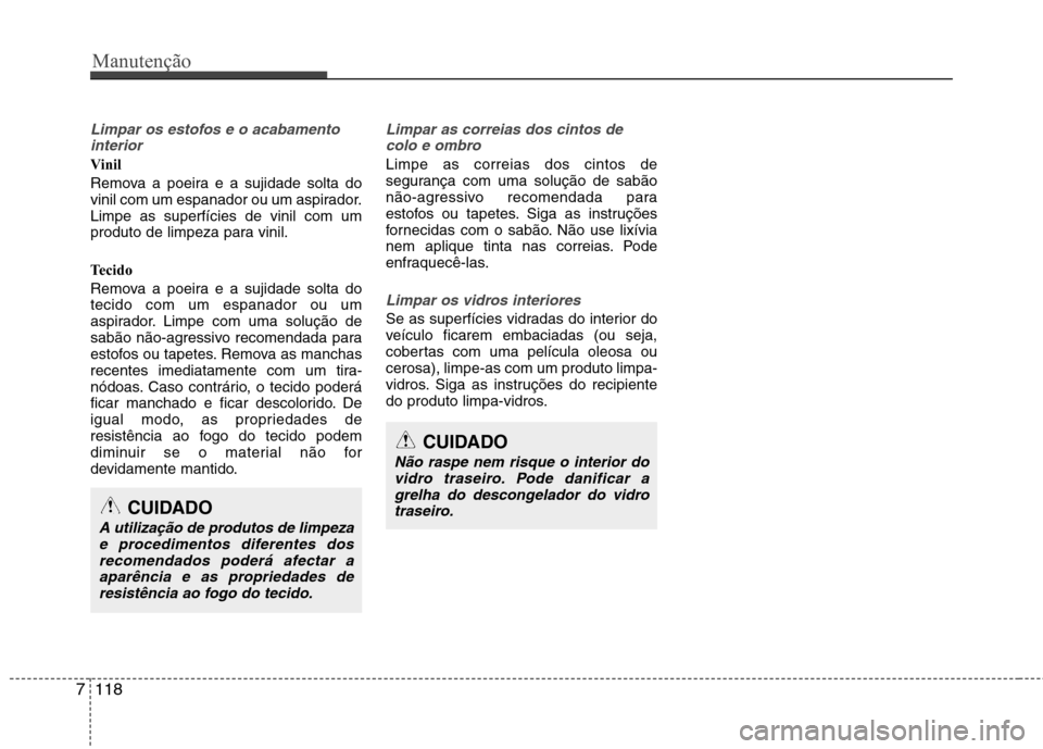 Hyundai Santa Fe 2013  Manual do proprietário (in Portuguese) Manutenção
118
7
Limpar os estofos e o acabamento
interior
Vinil 
Remova a poeira e a sujidade solta do 
vinil com um espanador ou um aspirador.Limpe as superfícies de vinil com um
produto de limpe