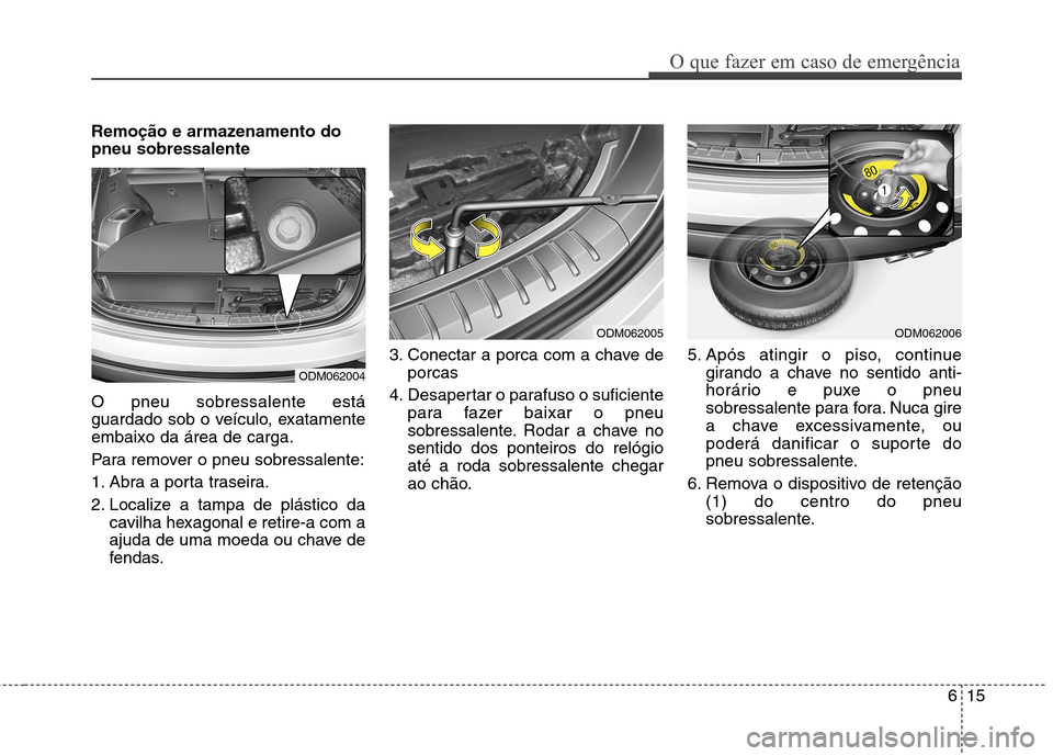 Hyundai Santa Fe 2013  Manual do proprietário (in Portuguese) 615
O que fazer em caso de emergência
Remoção e armazenamento do pneu sobressalente O pneu sobressalente está 
guardado sob o veículo, exatamenteembaixo da área de carga. 
Para remover o pneu so