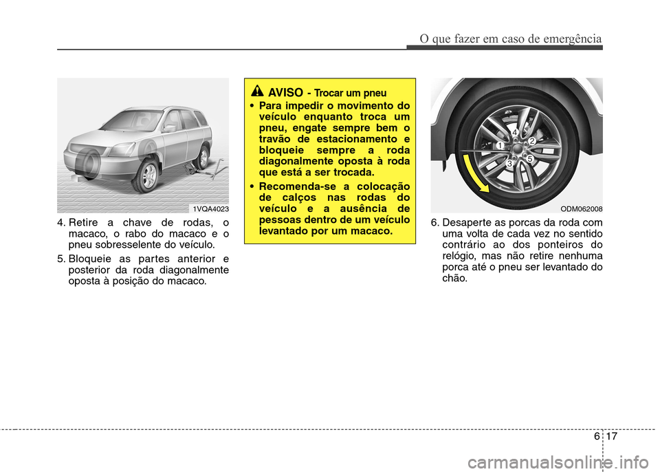 Hyundai Santa Fe 2013  Manual do proprietário (in Portuguese) 617
O que fazer em caso de emergência
4. Retire a chave de rodas, omacaco, o rabo do macaco e o 
pneu sobresselente do veículo.
5. Bloqueie as partes anterior e posterior da roda diagonalmente
opost