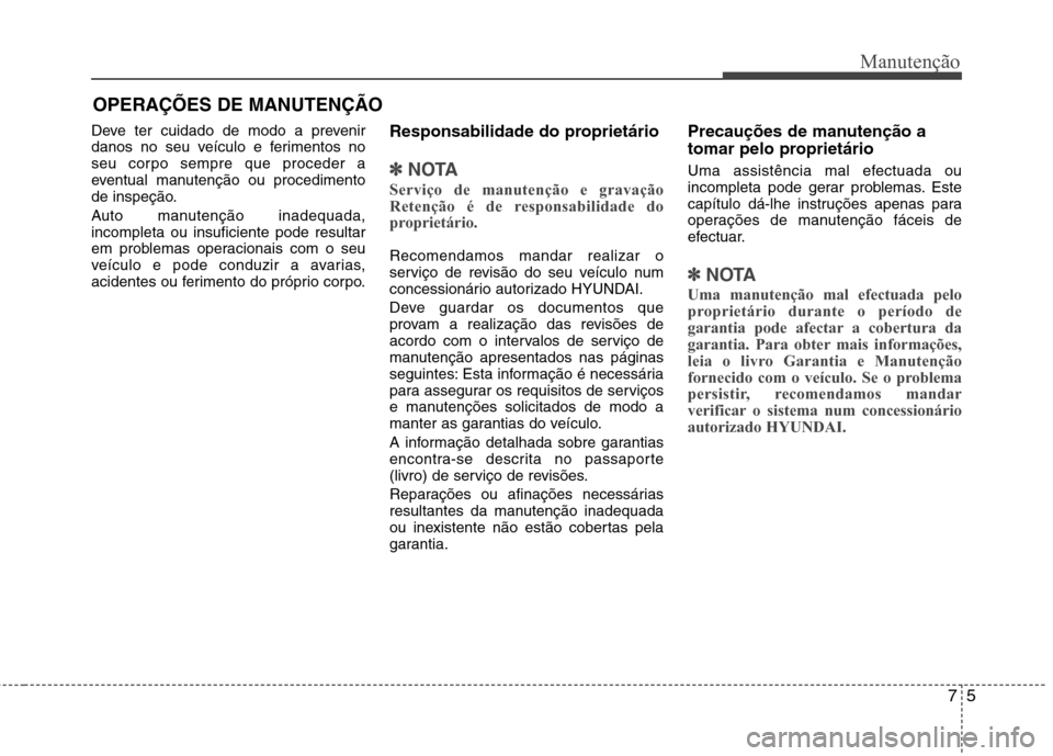 Hyundai Santa Fe 2013  Manual do proprietário (in Portuguese) OPERAÇÕES DE MANUTENÇÃO
Deve ter cuidado de modo a prevenir 
danos no seu veículo e ferimentos no
seu corpo sempre que proceder a
eventual manutenção ou procedimento
de inspeção. 
Auto manute