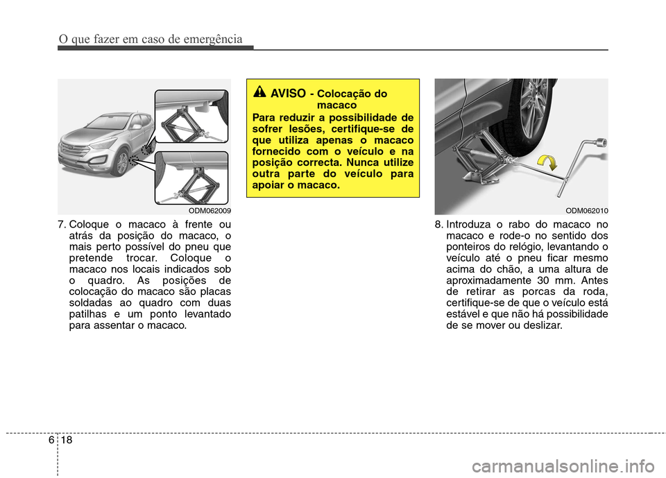 Hyundai Santa Fe 2013  Manual do proprietário (in Portuguese) O que fazer em caso de emergência
18
6
7. Coloque o macaco à frente ou
atrás da posição do macaco, o 
mais perto possível do pneu que
pretende trocar. Coloque omacaco nos locais indicados sob
o 
