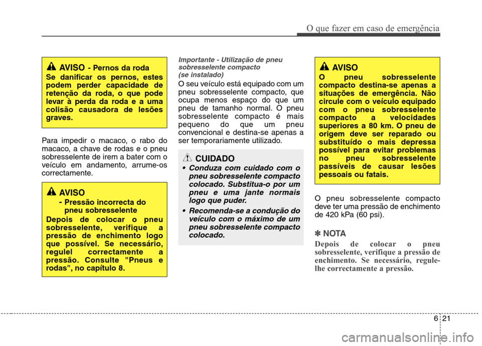 Hyundai Santa Fe 2013  Manual do proprietário (in Portuguese) 621
O que fazer em caso de emergência
Para impedir o macaco, o rabo do 
macaco, a chave de rodas e o pneusobresselente de irem a bater com o
veículo em andamento, arrume-os
correctamente.
Importante
