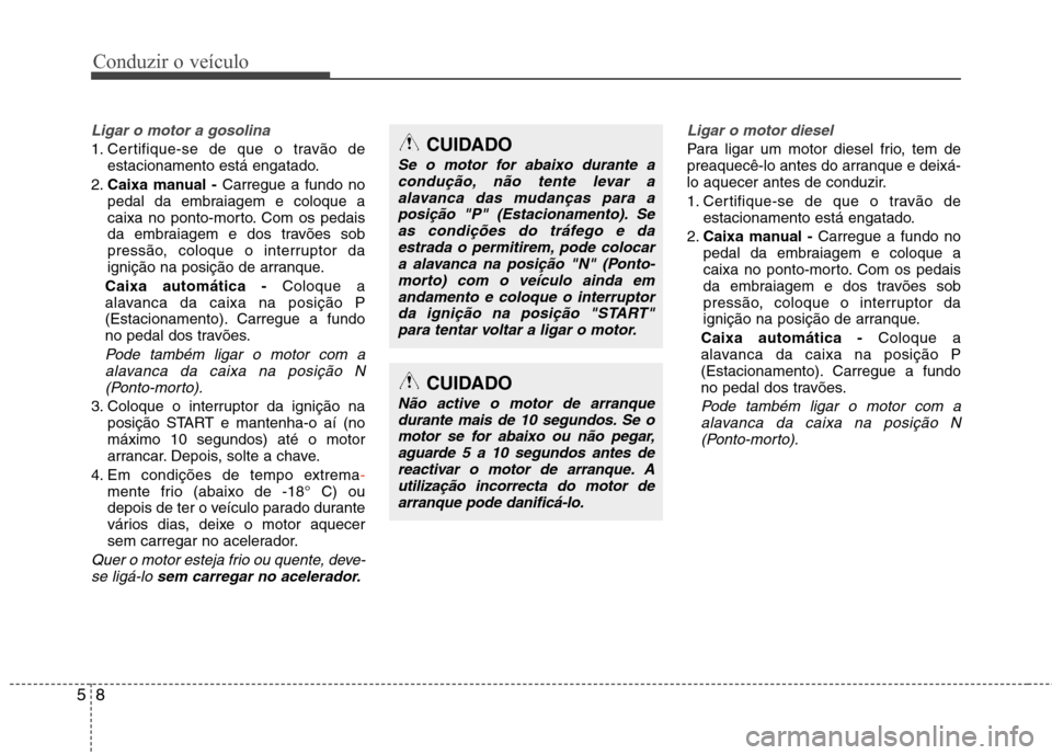 Hyundai Santa Fe 2013 Manual do proprietário (in Portuguese) Conduzir o veículo
8
5
Ligar o motor a gosolina
1. Certifique-se de que o travão de
estacionamento está engatado.
2. Caixa manual - Carregue a fundo no
pedal da embraiagem e coloque a
caixa no po Hyundai Santa Fe 2013 Manual do proprietário (in Portuguese) Conduzir o veículo
8
5
Ligar o motor a gosolina
1. Certifique-se de que o travão de
estacionamento está engatado.
2. Caixa manual - Carregue a fundo no
pedal da embraiagem e coloque a
caixa no po