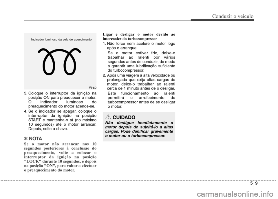 Hyundai Santa Fe 2013 Manual do proprietário (in Portuguese) 59
Conduzir o veículo
3. Coloque o interruptor da ignição naposição ON para preaquecer o motor. O indicador luminoso do
preaquecimento do motor acende-se.
4. Se o indicador se apagar, coloque o i Hyundai Santa Fe 2013 Manual do proprietário (in Portuguese) 59
Conduzir o veículo
3. Coloque o interruptor da ignição naposição ON para preaquecer o motor. O indicador luminoso do
preaquecimento do motor acende-se.
4. Se o indicador se apagar, coloque o i