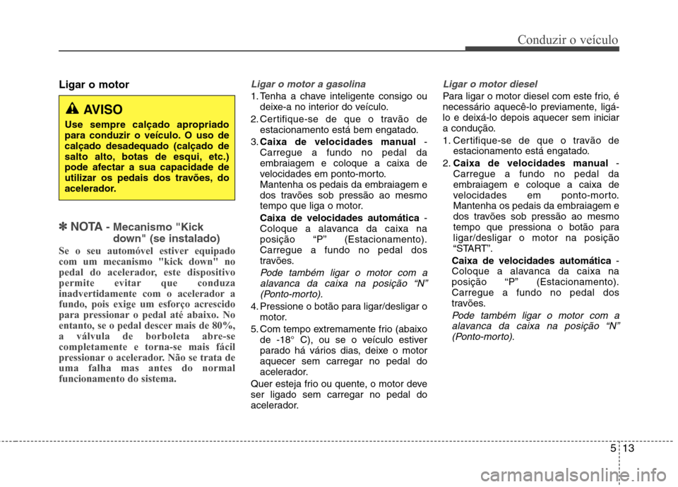 Hyundai Santa Fe 2013 Manual do proprietário (in Portuguese) 513
Conduzir o veículo
Ligar o motor
✽✽
NOTA - Mecanismo "Kick
down" (se instalado)
Se o seu automóvel estiver equipado com um mecanismo "kick down" no
pedal do acelerador, este dispositivo
pe Hyundai Santa Fe 2013 Manual do proprietário (in Portuguese) 513
Conduzir o veículo
Ligar o motor
✽✽
NOTA - Mecanismo "Kick
down" (se instalado)
Se o seu automóvel estiver equipado com um mecanismo "kick down" no
pedal do acelerador, este dispositivo
pe