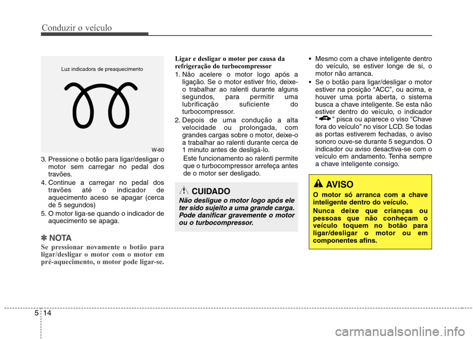 Hyundai Santa Fe 2013 Manual do proprietário (in Portuguese) Conduzir o veículo
14
5
3. Pressione o botão para ligar/desligar o
motor sem carregar no pedal dos
travões.
4. Continue a carregar no pedal dos travões até o indicador deaquecimento aceso se apa Hyundai Santa Fe 2013 Manual do proprietário (in Portuguese) Conduzir o veículo
14
5
3. Pressione o botão para ligar/desligar o
motor sem carregar no pedal dos
travões.
4. Continue a carregar no pedal dos travões até o indicador deaquecimento aceso se apa