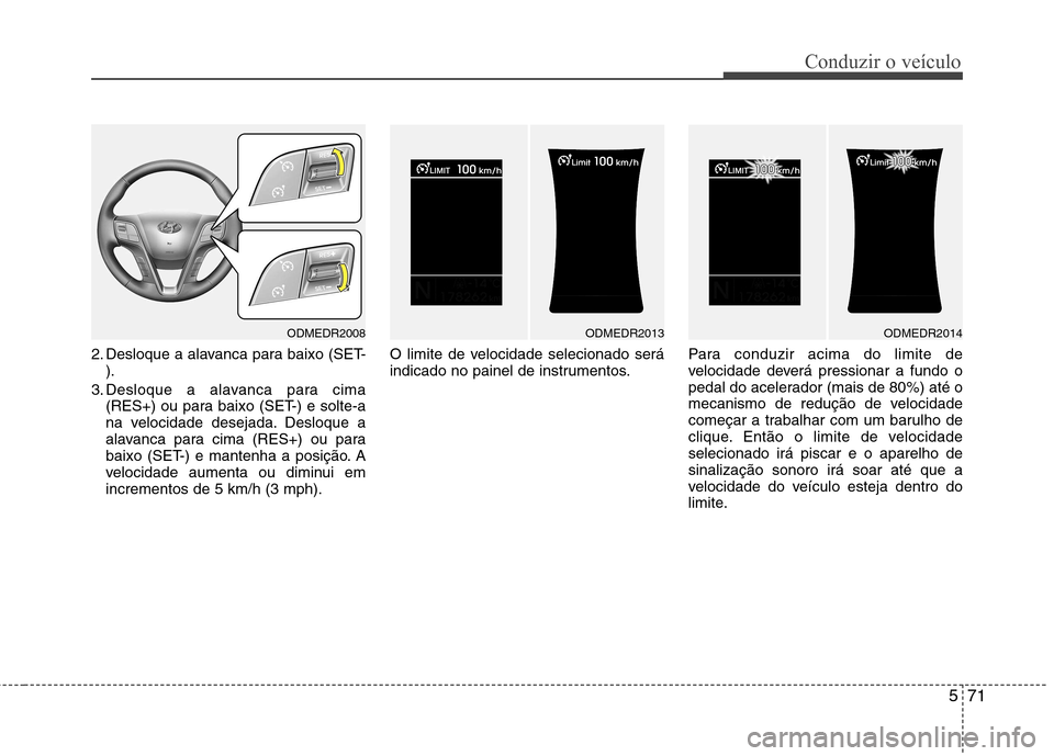Hyundai Santa Fe 2013  Manual do proprietário (in Portuguese) 571
Conduzir o veículo
2. Desloque a alavanca para baixo (SET-).
3. Desloque a alavanca para cima (RES+) ou para baixo (SET-) e solte-a 
na velocidade desejada. Desloque a
alavanca para cima (RES+) o