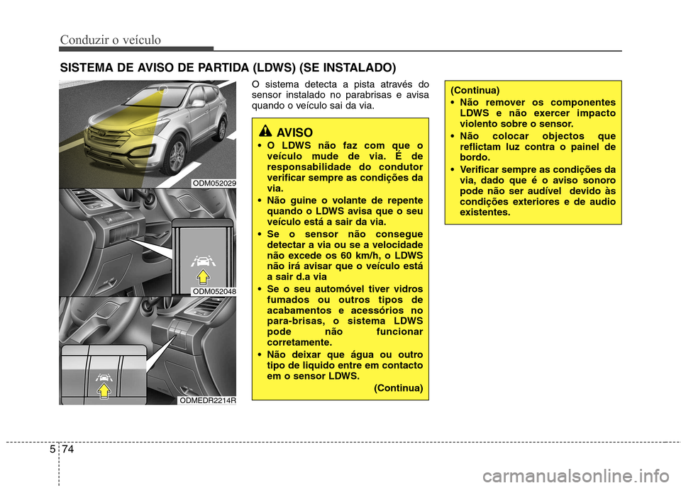 Hyundai Santa Fe 2013  Manual do proprietário (in Portuguese) Conduzir o veículo
74
5
O sistema detecta a pista através do 
sensor instalado no parabrisas e avisa
quando o veículo sai da via.
SISTEMA DE AVISO DE PARTIDA (LDWS) (SE INSTALADO)
AVISO
 O LDWS nã
