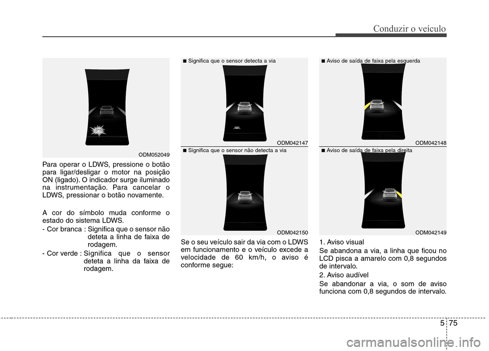Hyundai Santa Fe 2013  Manual do proprietário (in Portuguese) 575
Conduzir o veículo
Para operar o LDWS, pressione o botão 
para ligar/desligar o motor na posição
ON (ligado). O indicador surge iluminado
na instrumentação. Para cancelar o
LDWS, pressionar 