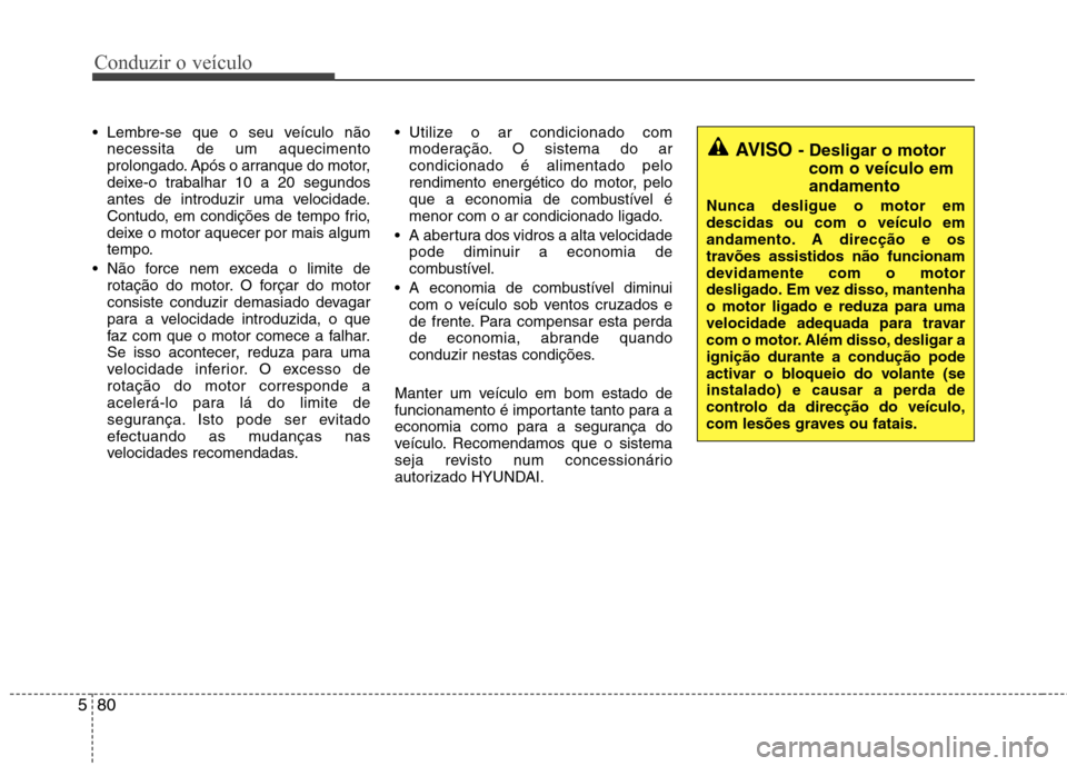 Hyundai Santa Fe 2013  Manual do proprietário (in Portuguese) Conduzir o veículo
80
5
 Lembre-se que o seu veículo não
necessita de um aquecimento 
prolongado. Após o arranque do motor,
deixe-o trabalhar 10 a 20 segundos
antes de introduzir uma velocidade.
C
