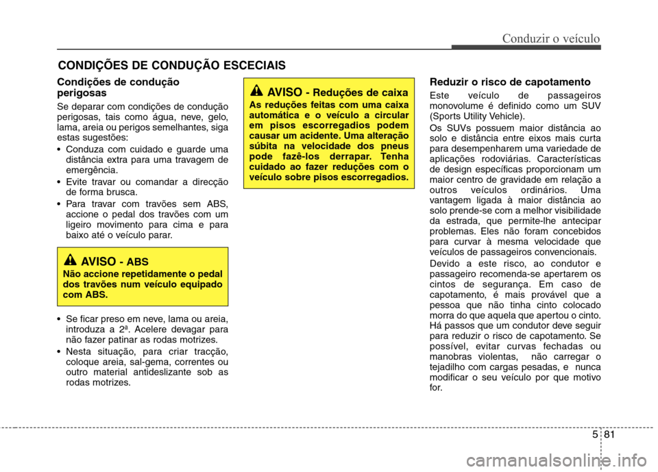 Hyundai Santa Fe 2013  Manual do proprietário (in Portuguese) 581
Conduzir o veículo
Condições de condução perigosas   
Se deparar com condições de condução 
perigosas, tais como água, neve, gelo,
lama, areia ou perigos semelhantes, sigaestas sugestõe