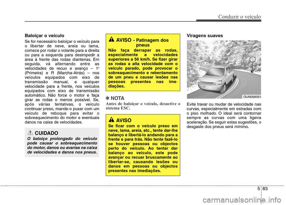 Hyundai Santa Fe 2013  Manual do proprietário (in Portuguese) 583
Conduzir o veículo
Baloiçar o veículo   
Se for necessário baloiçar o veículo para 
o libertar de neve, areia ou lama,
comece por rodar o volante para a direita
ou para a esquerda para desim