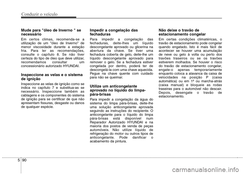 Hyundai Santa Fe 2013  Manual do proprietário (in Portuguese) Conduzir o veículo
90
5
Mude para "óleo de Inverno " se necessário 
Em certos climas, recomenda-se a 
utilização de um "óleo de Inverno" de
menor viscosidade durante a estação
fria. Para ler a