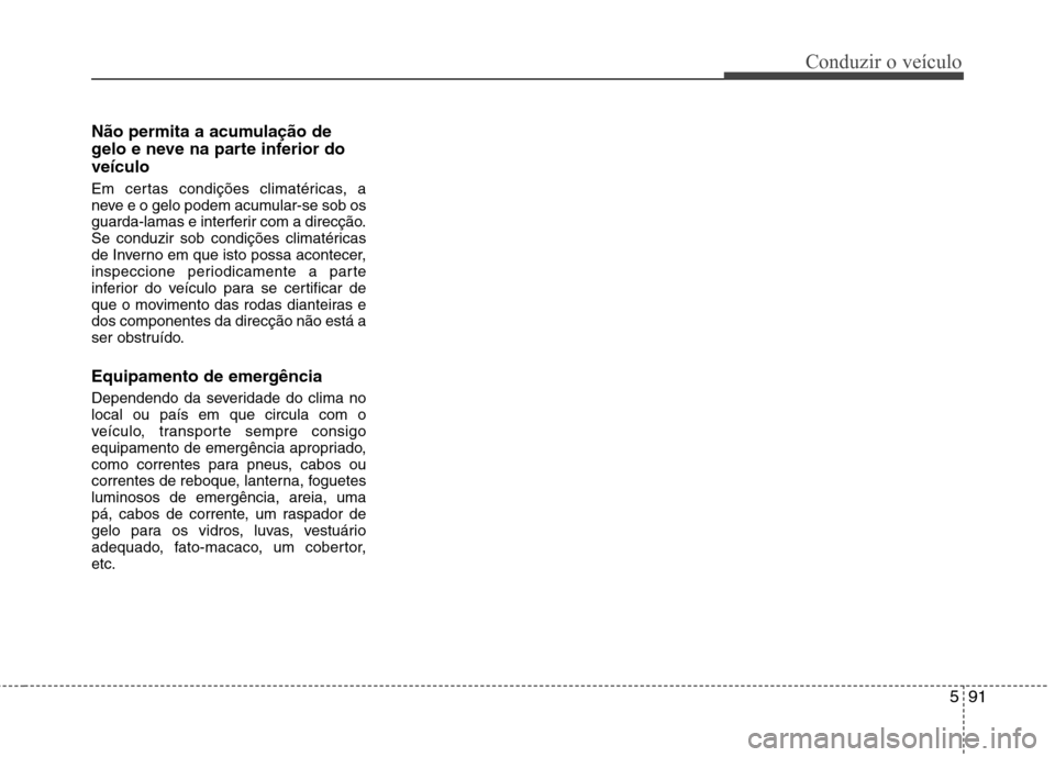 Hyundai Santa Fe 2013  Manual do proprietário (in Portuguese) 591
Conduzir o veículo
Não permita a acumulação de 
gelo e neve na parte inferior doveículo 
Em certas condições climatéricas, a 
neve e o gelo podem acumular-se sob os
guarda-lamas e interfer