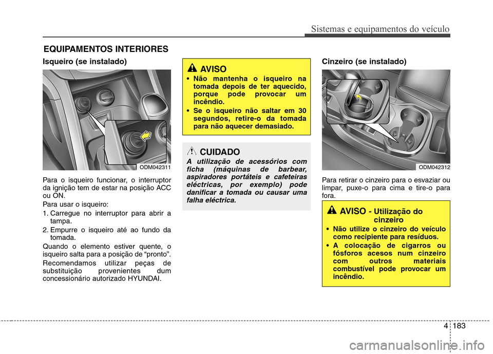 Hyundai Santa Fe 2013 Manual do proprietário (in Portuguese) 4183
Sistemas e equipamentos do veículo
Isqueiro (se instalado)
Para o isqueiro funcionar, o interruptor
da ignição tem de estar na posição ACCou ON.
Para usar o isqueiro:
1. Carregue no inter Hyundai Santa Fe 2013 Manual do proprietário (in Portuguese) 4183
Sistemas e equipamentos do veículo
Isqueiro (se instalado)
Para o isqueiro funcionar, o interruptor
da ignição tem de estar na posição ACCou ON.
Para usar o isqueiro:
1. Carregue no inter