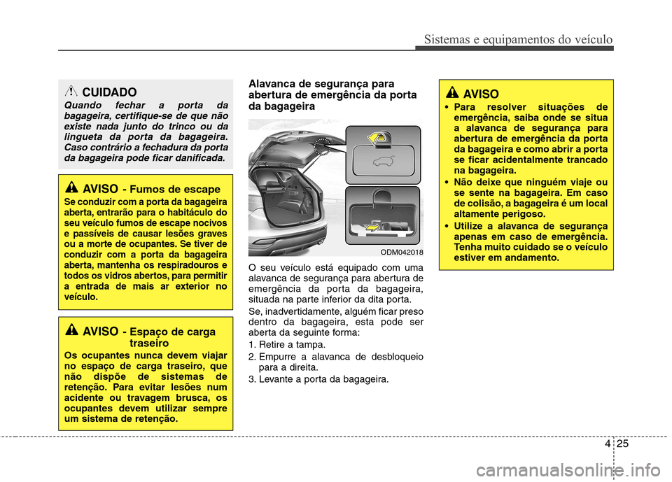 Hyundai Santa Fe 2013  Manual do proprietário (in Portuguese) 425
Sistemas e equipamentos do veículo
Alavanca de segurança para 
abertura de emergência da porta
da bagageira 
O seu veículo está equipado com uma 
alavanca de segurança para abertura de
emerg