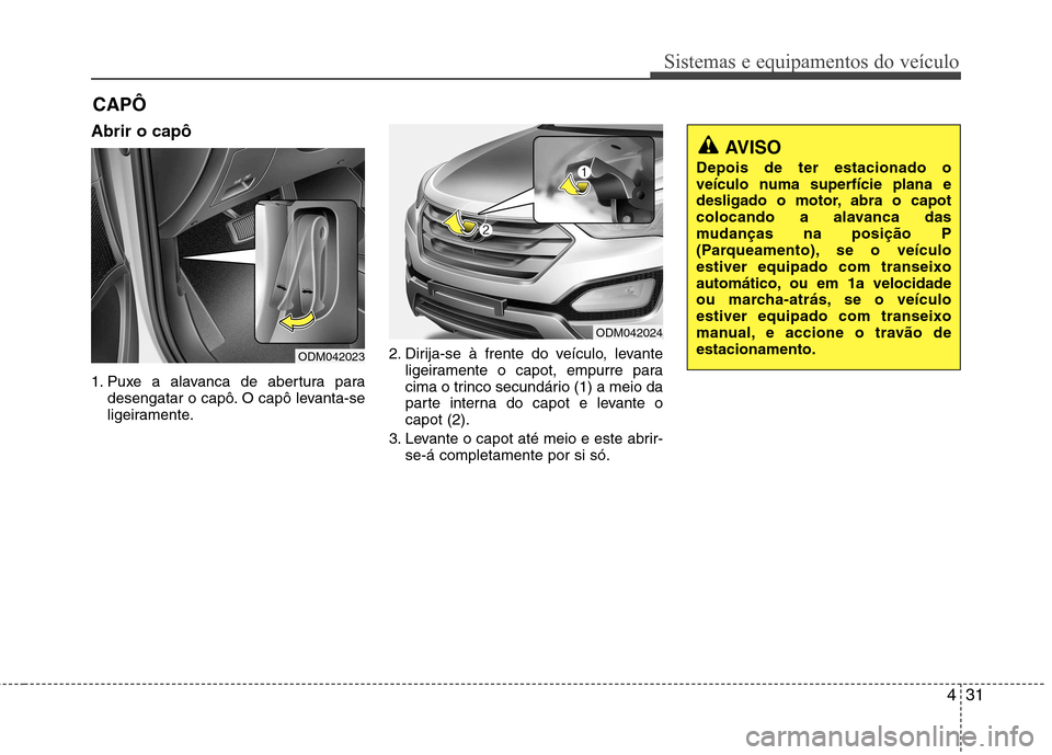 Hyundai Santa Fe 2013  Manual do proprietário (in Portuguese) 431
Sistemas e equipamentos do veículo
Abrir o capô  
1. Puxe a alavanca de abertura paradesengatar o capô. O capô levanta-se 
ligeiramente. 2. Dirija-se à frente do veículo, levante
ligeirament