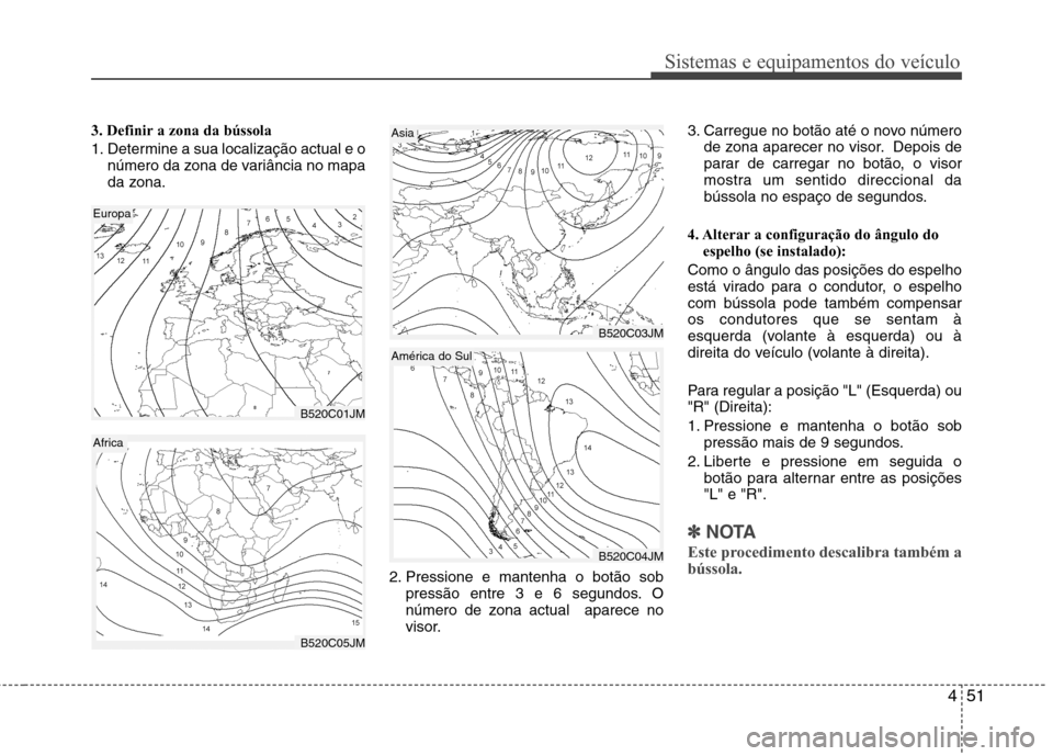 Hyundai Santa Fe 2013  Manual do proprietário (in Portuguese) 451
Sistemas e equipamentos do veículo
3. Definir a zona da bússola 
1. Determine a sua localização actual e onúmero da zona de variância no mapa 
da zona.
2. Pressione e mantenha o botão sobpr