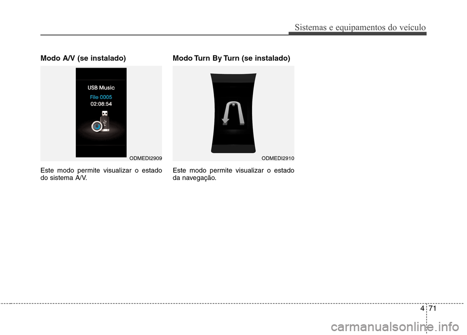 Hyundai Santa Fe 2013  Manual do proprietário (in Portuguese) 471
Sistemas e equipamentos do veículo
Modo A/V (se instalado) 
Este modo permite visualizar o estado 
do sistema A/V.Modo Turn By Turn (se instalado) 
Este modo permite visualizar o estado 
da naveg