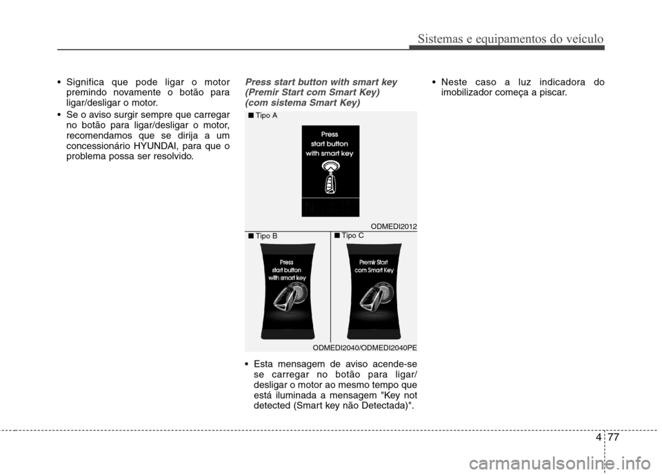Hyundai Santa Fe 2013  Manual do proprietário (in Portuguese) 477
Sistemas e equipamentos do veículo
 Significa que pode ligar o motorpremindo novamente o botão para 
ligar/desligar o motor.
 Se o aviso surgir sempre que carregar no botão para ligar/desligar 