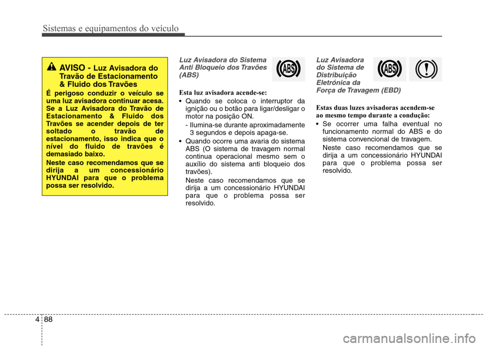 Hyundai Santa Fe 2013 Manual do proprietário (in Portuguese) Sistemas e equipamentos do veículo
88
4
Luz Avisadora do Sistema
Anti Bloqueio dos Travões(ABS)
Esta luz avisadora acende-se:
Quando se coloca o interruptor da ignição ou o botão para ligar/des Hyundai Santa Fe 2013 Manual do proprietário (in Portuguese) Sistemas e equipamentos do veículo
88
4
Luz Avisadora do Sistema
Anti Bloqueio dos Travões(ABS)
Esta luz avisadora acende-se:
Quando se coloca o interruptor da ignição ou o botão para ligar/des