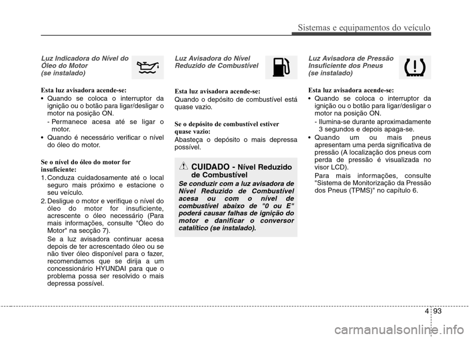Hyundai Santa Fe 2013  Manual do proprietário (in Portuguese) 493
Sistemas e equipamentos do veículo
Luz Indicadora do Nível doÓleo do Motor (se instalado)
Esta luz avisadora acende-se: 
 Quando se coloca o interruptor da ignição ou o botão para ligar/desl