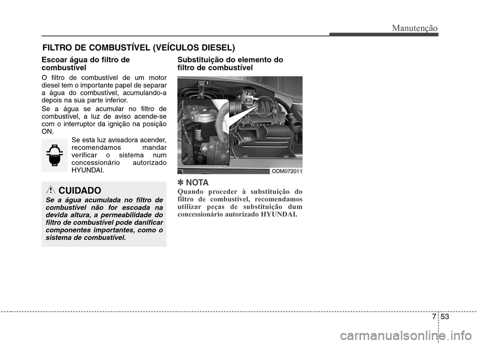 Hyundai Santa Fe 2013  Manual do proprietário (in Portuguese) 753
Manutenção
FILTRO DE COMBUSTÍVEL (VEÍCULOS DIESEL)
Escoar água do filtro de 
combustível 
O filtro de combustível de um motor 
diesel tem o importante papel de separar
a água do combustív