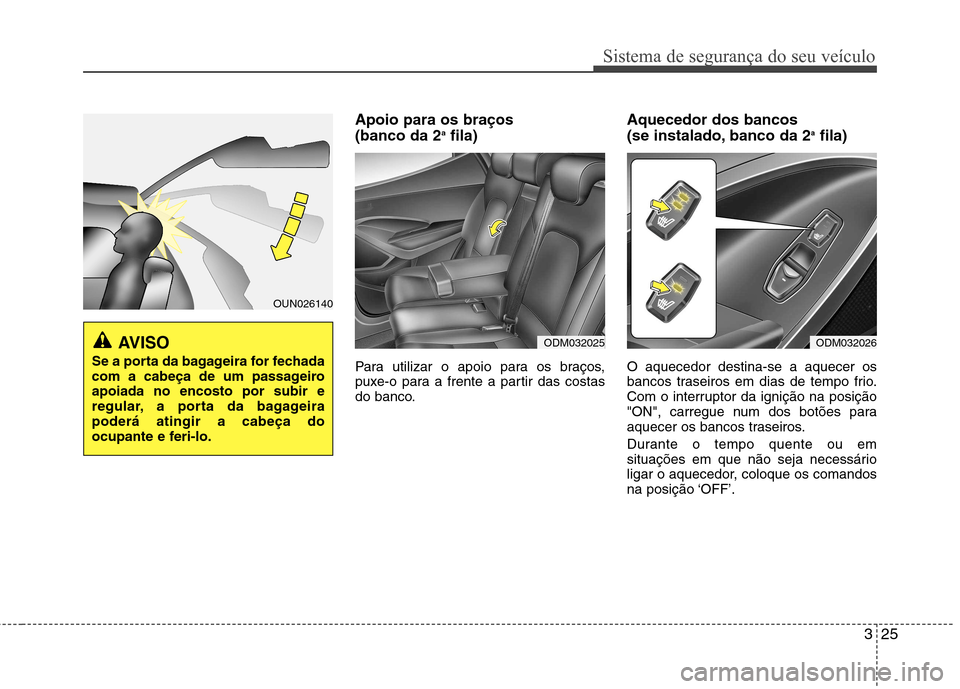 Hyundai Santa Fe 2013  Manual do proprietário (in Portuguese) 325
Sistema de segurança do seu veículo
Apoio para os braços  (banco da 2a
fila)
Para utilizar o apoio para os braços, 
puxe-o para a frente a partir das costas
do banco. Aquecedor dos bancos  
(s