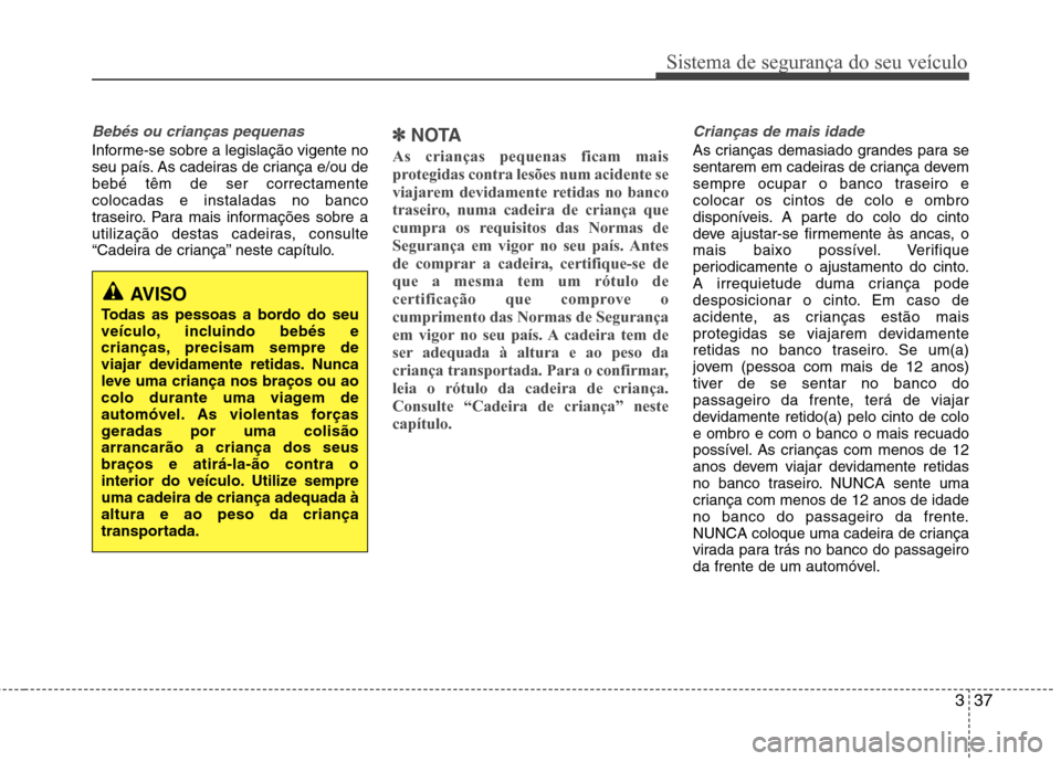 Hyundai Santa Fe 2013  Manual do proprietário (in Portuguese) 337
Sistema de segurança do seu veículo
Bebés ou crianças pequenas
Informe-se sobre a legislação vigente no 
seu país. As cadeiras de criança e/ou debebé têm de ser correctamentecolocadas e 