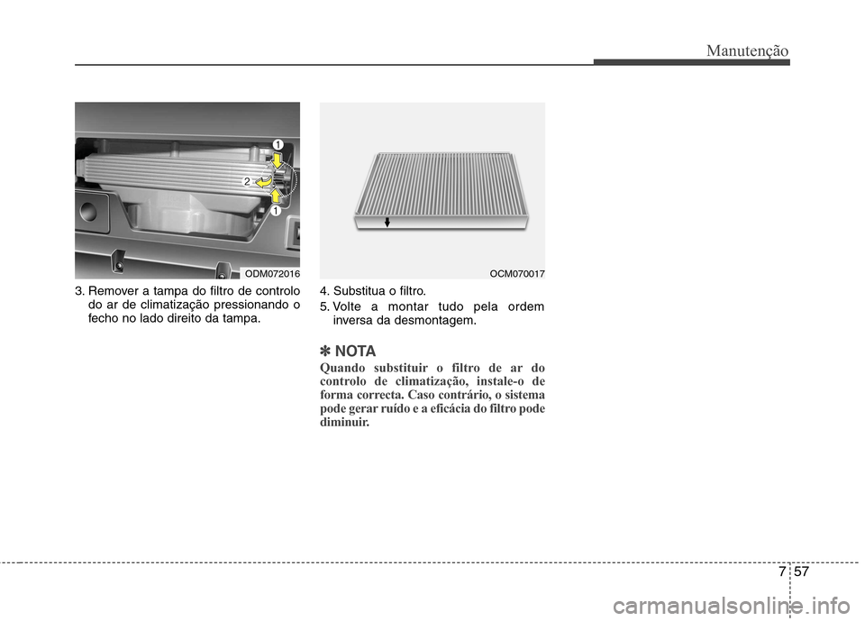 Hyundai Santa Fe 2013  Manual do proprietário (in Portuguese) 757
Manutenção
3. Remover a tampa do filtro de controlodo ar de climatização pressionando o 
fecho no lado direito da tampa. 4. Substitua o filtro. 
5. Volte a montar tudo pela ordem
inversa da de